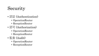 Security
• 認証 (Authentication)
• OperationRouter
• ReceptionRouter
• 認可 (Authorization)
• OperationRouter
• ReceptionRouter
• 監査 (Audit)
• OperationRouter
• ReceptionRouter
 