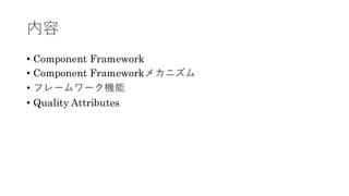 内容
• Component Framework
• Component Frameworkメカニズム
• フレームワーク機能
• Quality Attributes
 