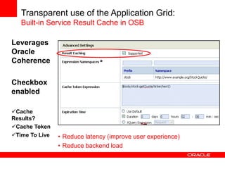 Transparent use of the Application Grid:
   Built-in Service Result Cache in OSB

Leverages
Oracle
Coherence

Checkbox
ena...