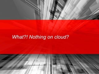 What?! Nothing on cloud?
 
