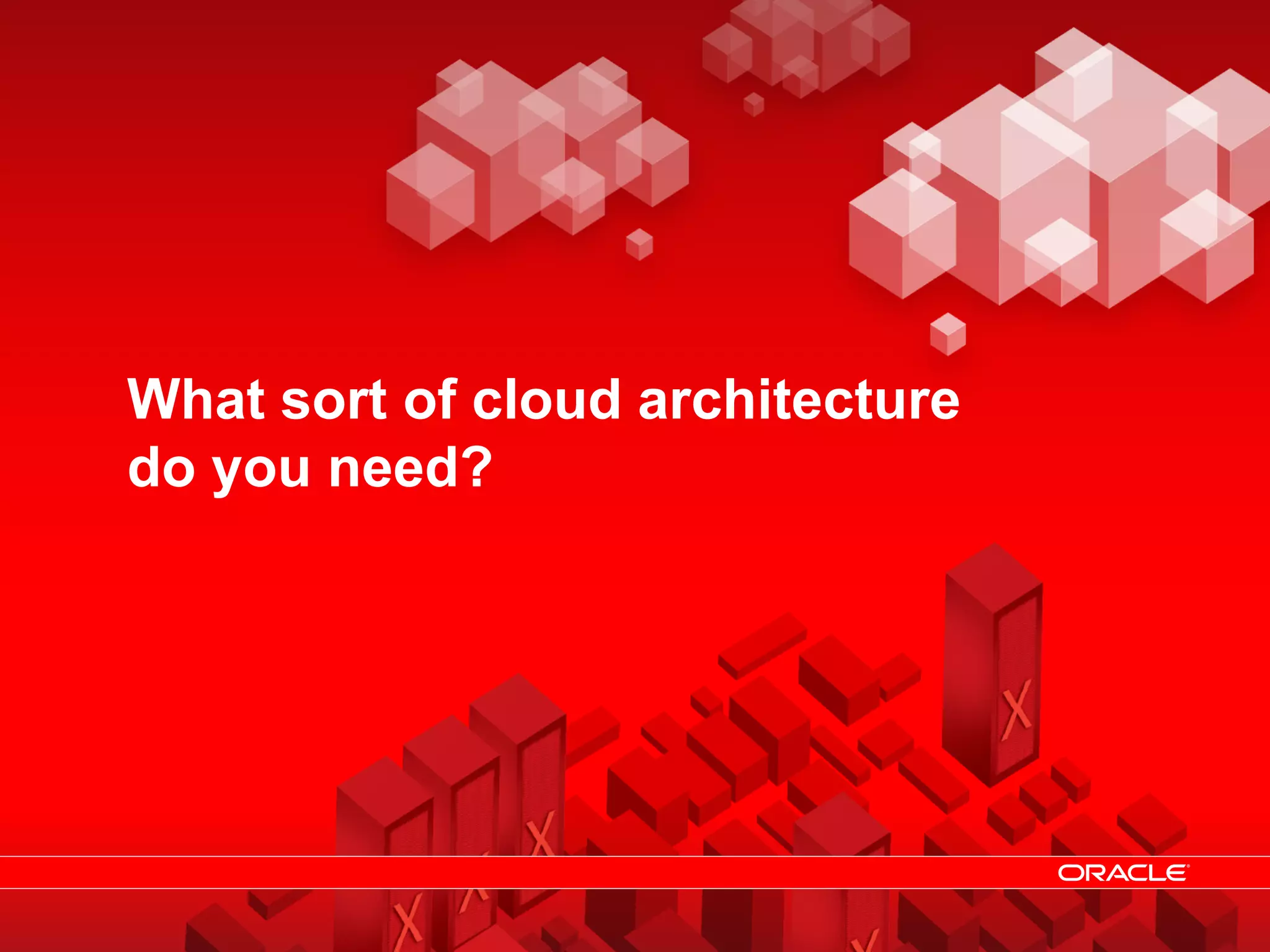 What sort of cloud architecture
                do you need?




© 2011 Oracle                Cloud Computing – Why you need Architecture   10
 