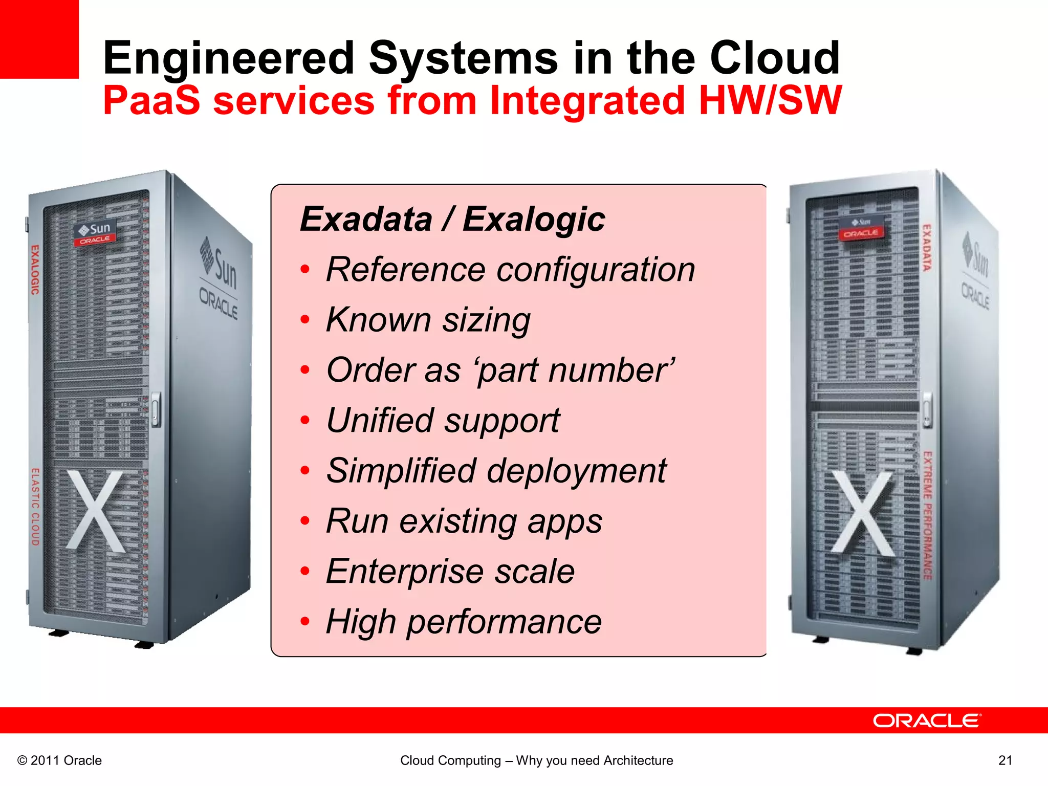 Engineered Systems in the Cloud
            PaaS services from Integrated HW/SW

                     Exadata / Exalogic
                     • Reference configuration
                     • Known sizing
                     • Order as ‘part number’
                     • Unified support
                     • Simplified deployment
                     • Run existing apps
                     • Enterprise scale
                     • High performance


© 2011 Oracle              Cloud Computing – Why you need Architecture   21
 