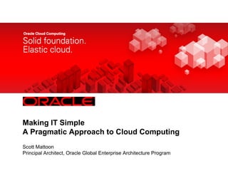 <Insert Picture Here>




Making IT Simple
A Pragmatic Approach to Cloud Computing
Scott Mattoon
Principal Architect, Oracle Global Enterprise Architecture Program
 