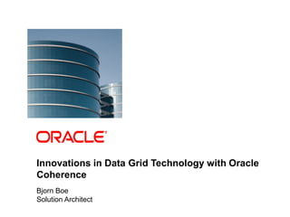 Innovations in Data Grid Technology with Oracle
            Coherence
            Bjorn Boe
            Solution Architect
1   Copyright © 2011, Oracle and/or its affiliates. All rights   Insert Information Protection Policy Classification from Slide 8
    reserved.
 