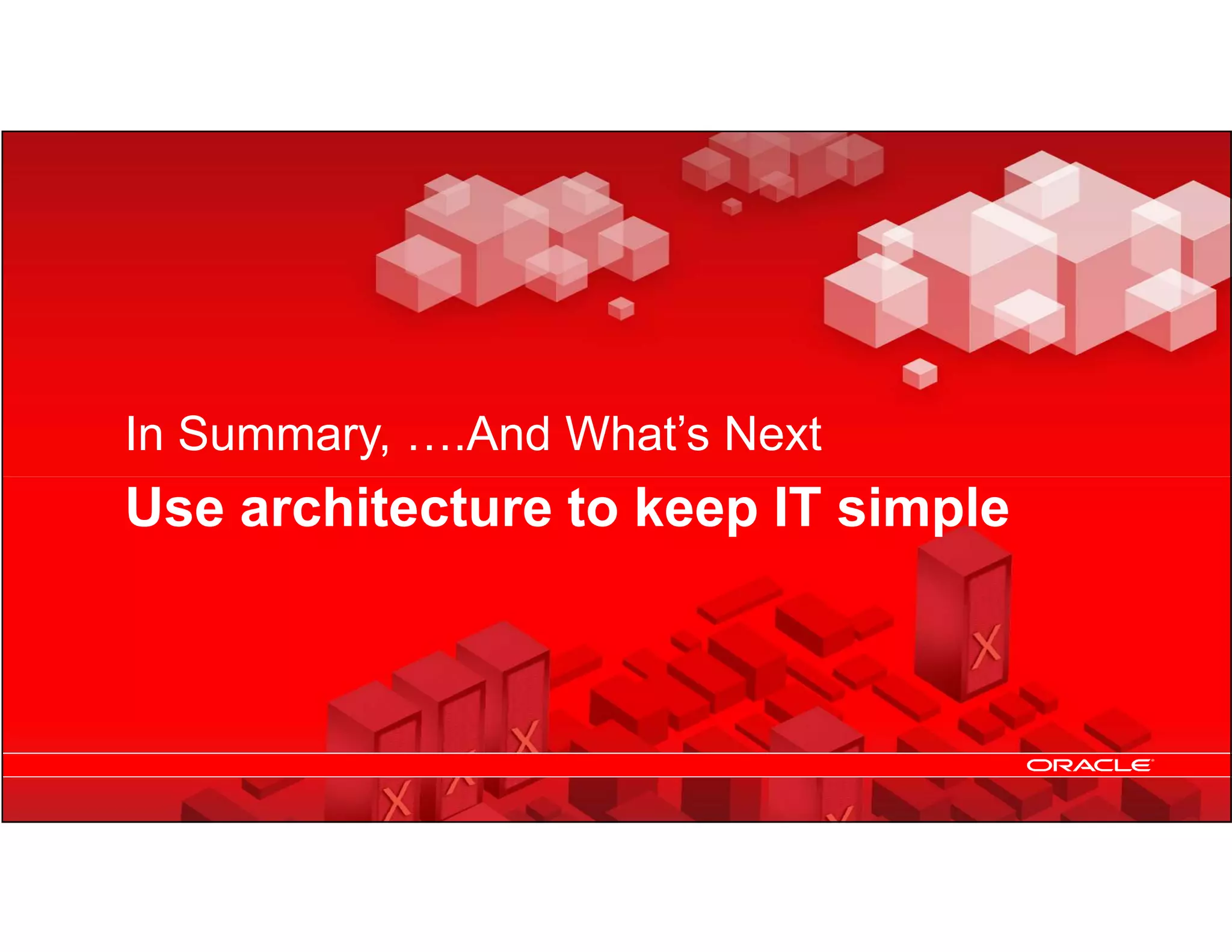 In Summary, ….And What’s Next
     Use architecture to keep IT simple



36   Copyright © 2012, Oracle and/or its affiliates. All rights
     reserved.
 
