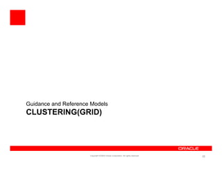 Guidance and Reference Models
CLUSTERING(GRID)




                      Copyright ©2009 Oracle Corporation. All rights reserved.   22
 