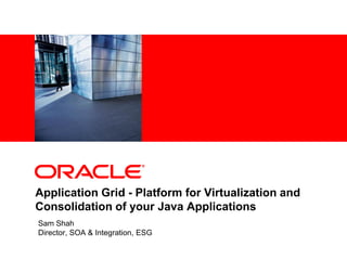 <Insert Picture Here>




Application Grid - Platform for Virtualization and
Consolidation of your Java Applications
Sam Shah
Director, SOA & Integration, ESG
 