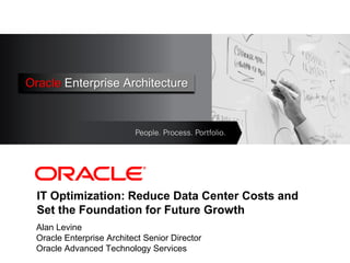 Oracle Enterprise Architecture
     <Insert Picture Here>




  IT Optimization: Reduce Data Center Costs and
  Set the Foundation for Future Growth
  Alan Levine
  Oracle Enterprise Architect Senior Director
  Oracle Advanced Technology Services
 