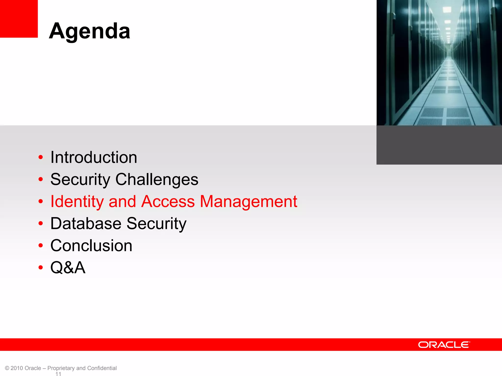 Agenda




            •    Introduction
            •    Security Challenges
            •    Identity and Access Management
            •    Database Security
            •    Conclusion
            •    Q&A




© 2010 Oracle – Proprietary and Confidential
                   11
 