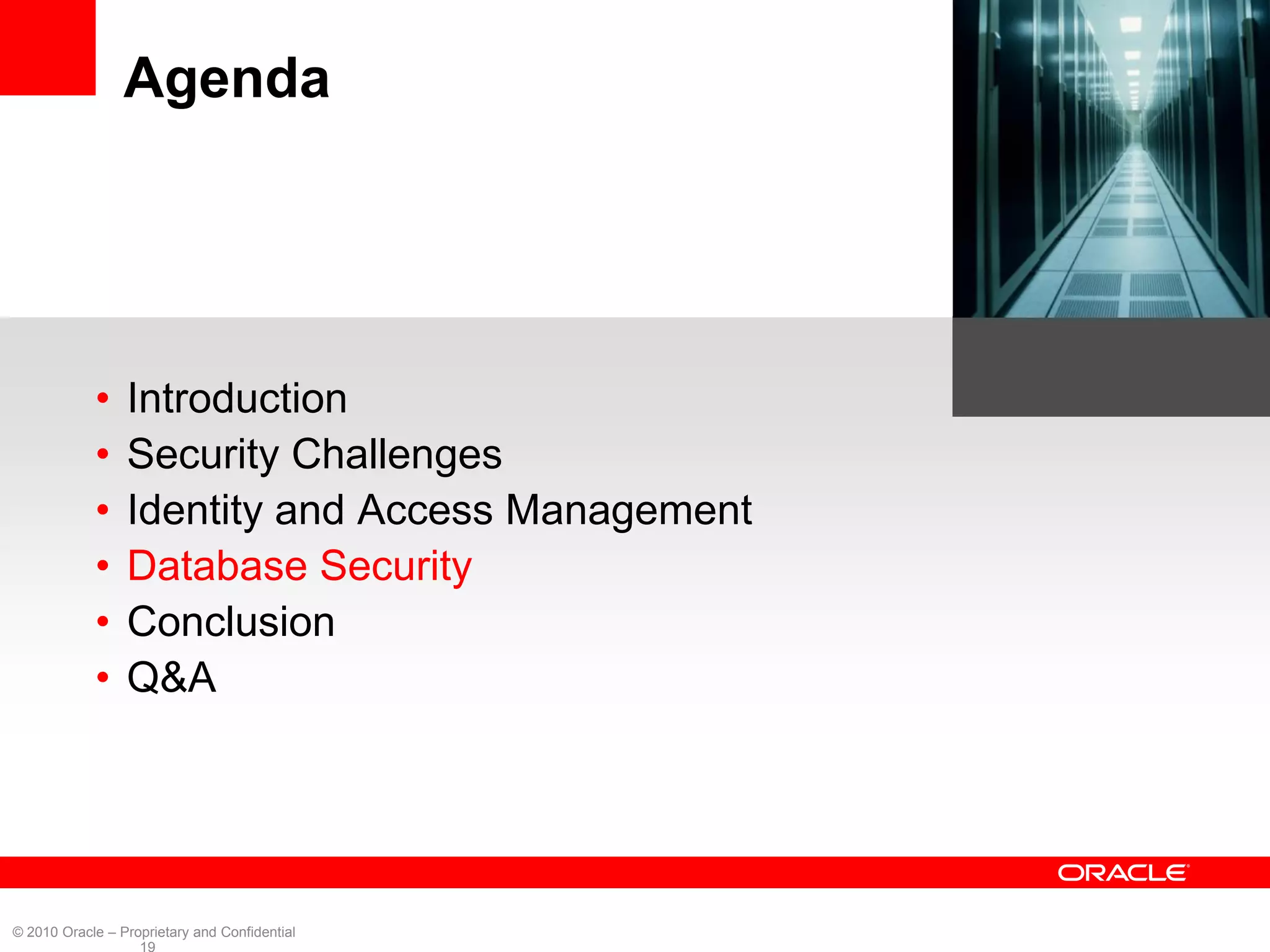 Agenda




            •    Introduction
            •    Security Challenges
            •    Identity and Access Management
            •    Database Security
            •    Conclusion
            •    Q&A




© 2010 Oracle – Proprietary and Confidential
                   19
 