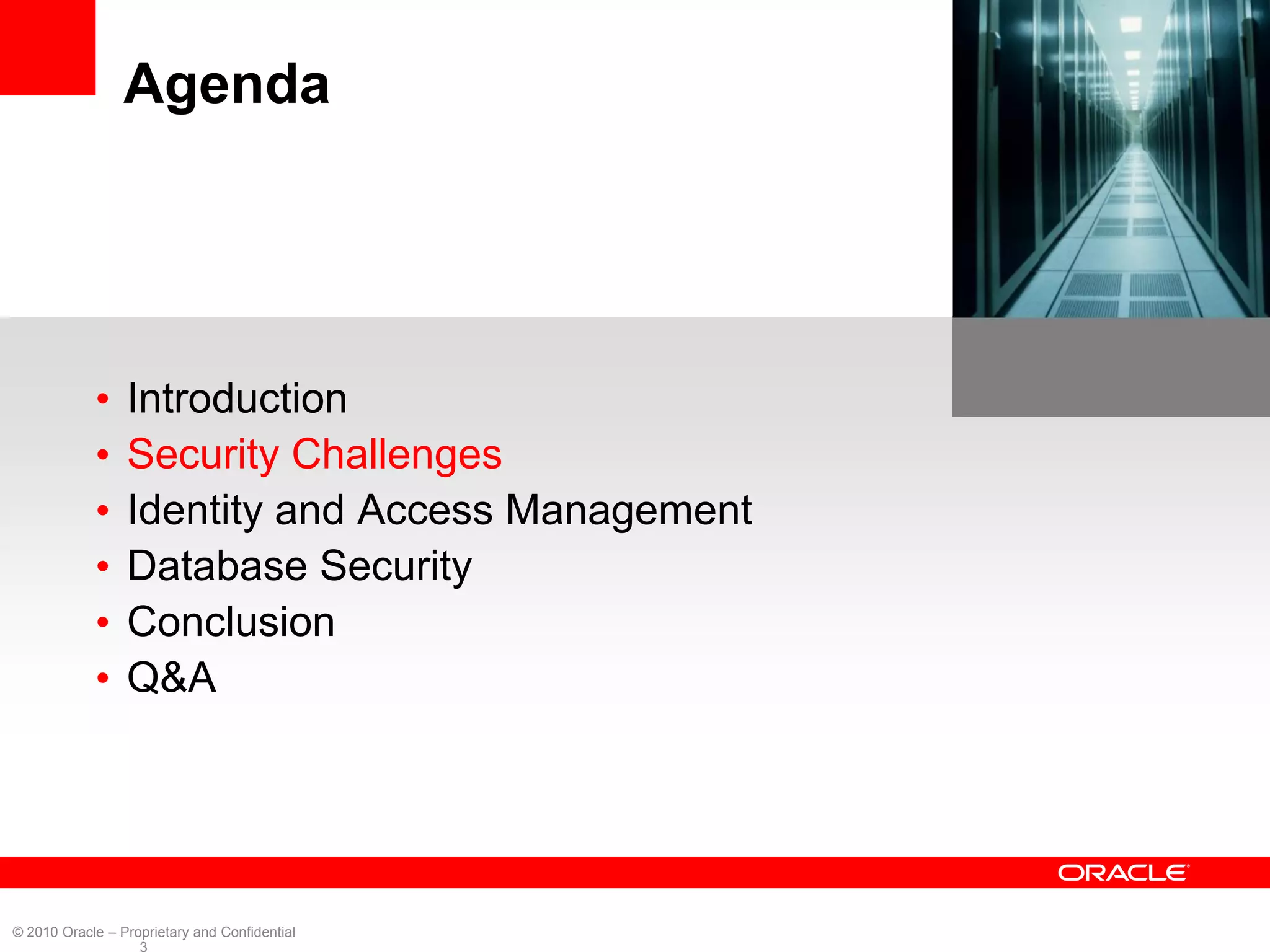Agenda




            •    Introduction
            •    Security Challenges
            •    Identity and Access Management
            •    Database Security
            •    Conclusion
            •    Q&A




© 2010 Oracle – Proprietary and Confidential
                   3
 