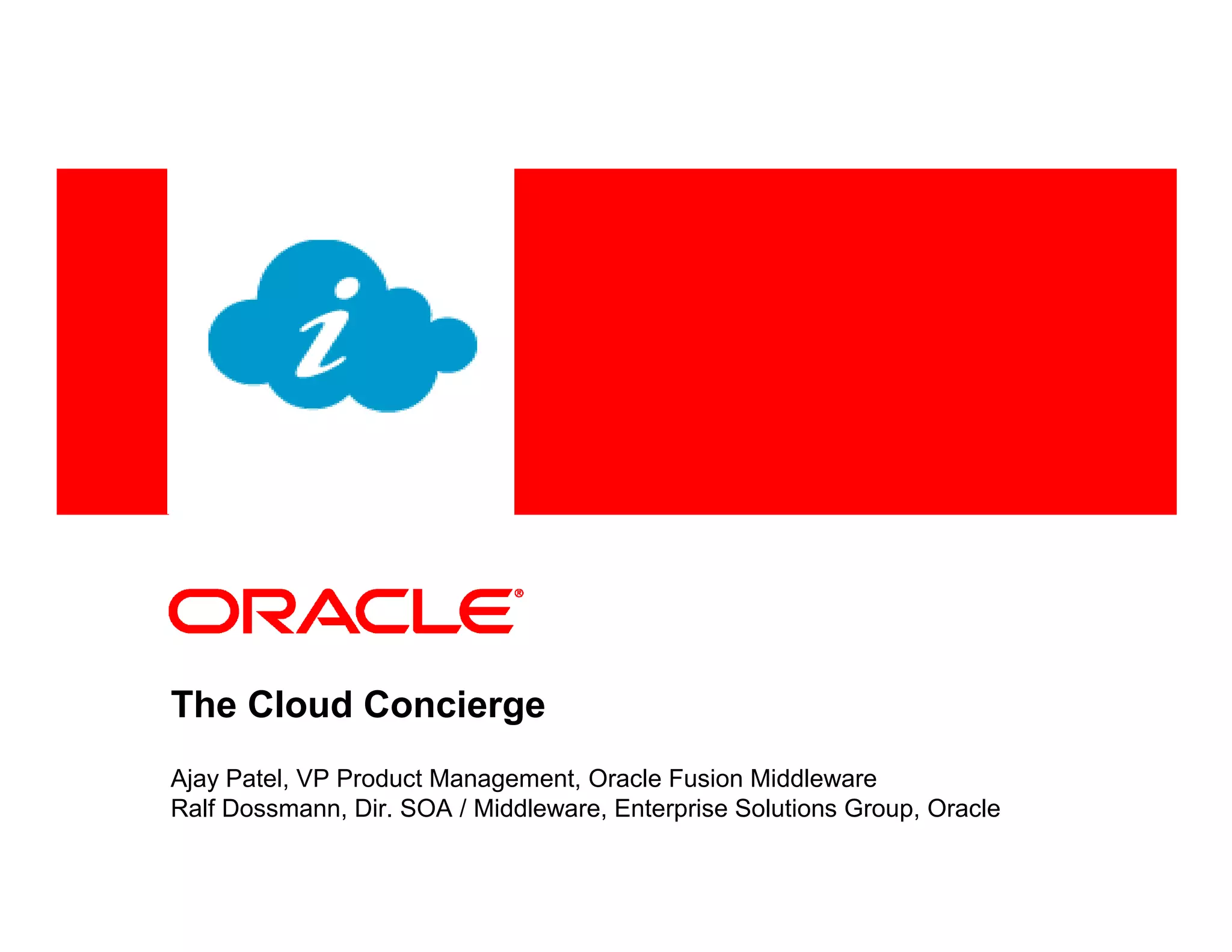 <Insert Picture Here>




The Cloud Concierge
Ajay Patel, VP Product Management, Oracle Fusion Middleware
Ralf Dossmann, Dir. SOA / Middleware, Enterprise Solutions Group, Oracle
 