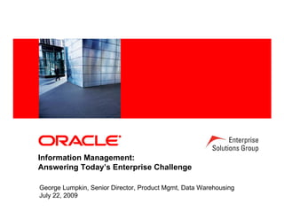 <Insert Picture Here>




Information Management:
Answering Today’s Enterprise Challenge

George Lumpkin, Senior Director, Product Mgmt, Data Warehousing
July 22, 2009
 