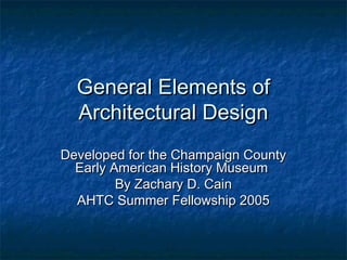 General Elements ofGeneral Elements of
Architectural DesignArchitectural Design
Developed for the Champaign CountyDeveloped for the Champaign County
Early American History MuseumEarly American History Museum
By Zachary D. CainBy Zachary D. Cain
AHTC Summer Fellowship 2005AHTC Summer Fellowship 2005
 