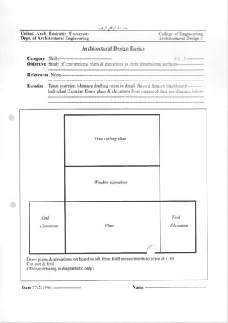Unn€d Arrb Enidr6 L.ireEir
D€pt,of Archned!rrr f nginftring

                               . rcbitedural D6is   B5i6
              Slills
              Studv conventonal
                     of      olas & eledic.t 6 :i--- :-€.,r:1
                                                                   -
   Refer€nces
            None-.-..--..-.

   Lercne    len eerchc vea.LrcdmtirA _oonir derairRro d dr:a n
                               Diav pjans& eleladonsliom meNr.d daE r!- i:+iz:
             lndividualExerciser                                                 E: i




   Draw plans& elevations bodd In int nom neu neasumenis scale I :s0
                         on                            lo    al
   (.{bove drawing is diagnmallc only)



Dde27-:-1996--.
 