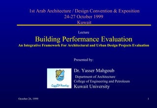1st Arab Architecture / Design Convention & Exposition 24-27 October 1999  Kuwait Lecture Building Performance Evaluation An Integrative Framework For Architectural and Urban Design Projects Evaluation Presented by: Dr. Yasser Mahgoub   Department of Architecture   College of Engineering and Petroleum Kuwait University 