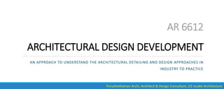 AR 6612
ARCHITECTURAL DESIGN DEVELOPMENT
AN APPROACH TO UNDERSTAND THE ARCHITECTURAL DETAILING AND DESIGN APPROACHES IN
INDUSTRY TO PRACTICE
Purushothaman Archi, Architect & Design Consultant, D2 studio Architecture
 
