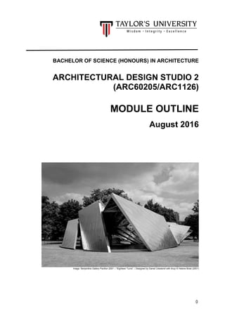 0
BACHELOR OF SCIENCE (HONOURS) IN ARCHITECTURE
ARCHITECTURAL DESIGN STUDIO 2
(ARC60205/ARC1126)
MODULE OUTLINE
August 2016
Image: Serpentine Gallery Pavilion 2001 – “Eighteen Turns” – Designed by Daniel Libeskind with Arup © Helene Binet (2001)
 