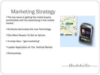 Marketing Strategy The key issue is getting the media buyers comfortable with the   advertising in the mobile market   Archduke dominates the new Technology  One More Reason To Get an Iphone A Uniqe Idea : “ geo-marketing ” Leader Application on The  Android Market Partnerships 