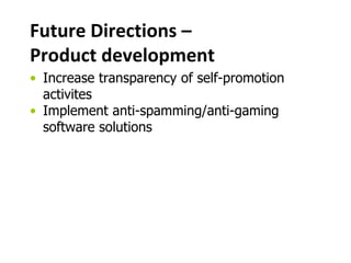 Future Directions –
Product development
• Increase transparency of self-promotion
activites
• Implement anti-spamming/anti-gaming
software solutions
 