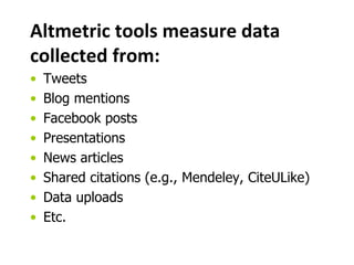 Altmetric tools measure data
collected from:
• Tweets
• Blog mentions
• Facebook posts
• Presentations
• News articles
• Shared citations (e.g., Mendeley, CiteULike)
• Data uploads
• Etc.
 