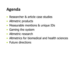 Agenda
• Researcher & article case studies
• Altmetric products
• Measurable mentions & unique IDs
• Gaming the system
• Altmetric research
• Altmetrics for biomedical and health sciences
• Future directions
 