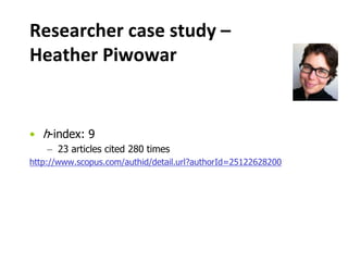 Researcher case study –
Heather Piwowar
• h-index: 9
– 23 articles cited 280 times
http://www.scopus.com/authid/detail.url?authorId=25122628200
 