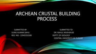 ARCHEAN CRUSTAL BUILDING
PROCESS
SUBMITTED BY SUBMITTED TO
SURAJ KUMAR SAHU DR. RAHUL MUKHERJEE
REG. NO.- 22MSCEGS08 DEPTT. OF GEOLOGY
CENTRAL UNIVERSITY OF PUNJAB
 