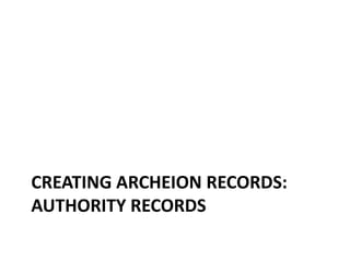 CREATING ARCHEION RECORDS:
AUTHORITY RECORDS
 
