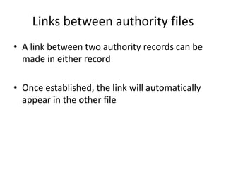 Links between authority files
• A link between two authority records can be
  made in either record

• Once established, the link will automatically
  appear in the other file
 