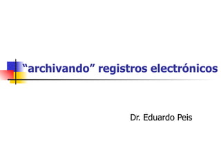 “ archivando” registros electrónicos Dr. Eduardo Peis 