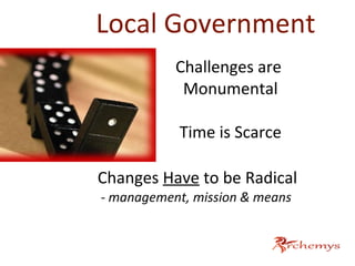 Local Government
Challenges are
Monumental
Time is Scarce
Changes Have to be Radical
- management, mission & means
 