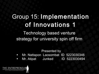 Group 15:  Implementation of Innovations 1 Technology based venture strategy for university spin off firm ,[object Object],[object Object],[object Object]
