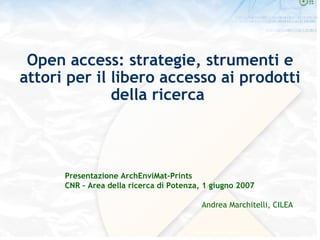 Open access: strategie, strumenti e attori per il libero accesso ai prodotti della ricerca  Presentazione ArchEnviMat-Prints CNR – Area della ricerca di Potenza, 1 giugno 2007 Andrea Marchitelli, CILEA 