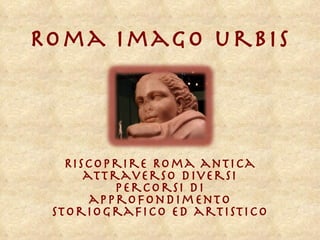 Roma imago urbis Riscoprire Roma antica attraverso diversi percorsi di approfondimento storiografico ed artistico 