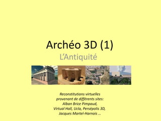 Archéo 3D (1)
    L’Antiquité


      Reconstitutions virtuelles
   provenant de différents sites:
       Alban Brice Pimpaud,
 Virtual Hall, Ucla, Persépolis 3D,
     Jacques Martel-Harnois …
 