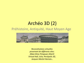 Archéo 3D (2) Préhistoire, Antiquité, Haut Moyen Age Reconstitutions virtuelles provenant de différents sites: Alban Brice Pimpaud, Altair4 Virtual Hall, Ucla, Persépolis 3D,  Jacques Martel-Harnois… 