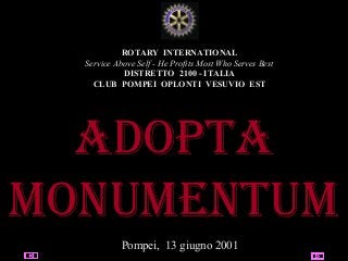 04/26/14 utente@dominio
ClubPompeiOplontiVesuvio
Est
ROTARY
ROTARY INTERNATIONAL
Service Above Self - He Profits Most Who Serves Best
DISTRETTO 2100 - ITALIA
CLUB POMPEI OPLONTI VESUVIO EST
AdoptA
monumentum
Pompei, 13 giugno 2001
 