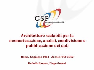 Architetture scalabili per la
memorizzazione, analisi, condivisione e
       pubblicazione dei dati

      Roma, 13 giugno 2012 - ArcheoFOSS 2012

           Rodolfo Boraso , Diego Guenzi
 