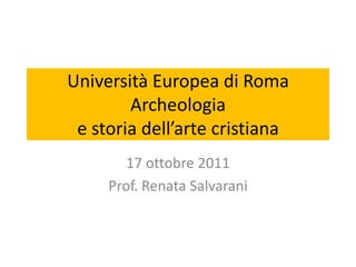 Università Europea di Roma
        Archeologia
 e storia dell’arte cristiana
        17 ottobre 2011
     Prof. Renata Salvarani
 