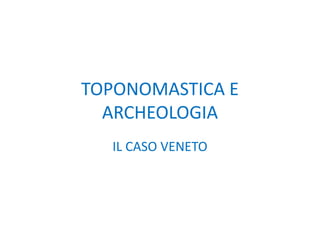 TOPONOMASTICA E
ARCHEOLOGIA
IL CASO VENETO
 