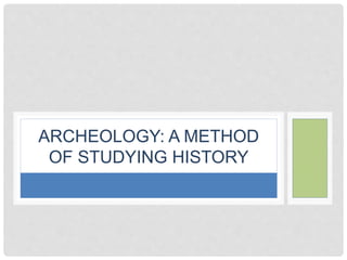 ARCHEOLOGY: A METHOD 
OF STUDYING HISTORY 
 