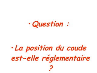 Question : La position du coude est-elle réglementaire ? 