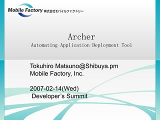 Archer Automating Application Deployment Tool Tokuhiro Matsuno@Shibuya.pm Mobile Factory, Inc. 2007-02-14(Wed) Developer’s Summit 