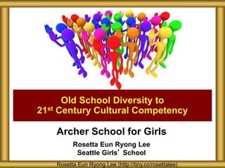 Archer School for Girls
Rosetta Eun Ryong Lee
Seattle Girls’ School
Old School Diversity to
21st Century Cultural Competency
Rosetta Eun Ryong Lee (http://tiny.cc/rosettalee)
 