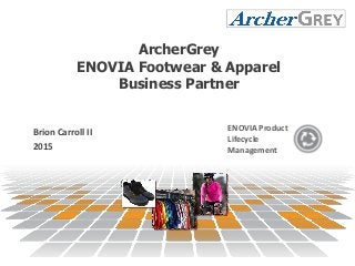 ENOVIA Product
Lifecycle
Management
Brion Carroll II
2015
ArcherGrey
ENOVIA Footwear & Apparel
Business Partner
 