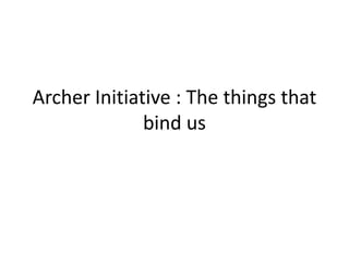 Archer Initiative : The things that
              bind us
 