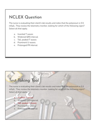 NCLEX Question
The nurse is evaluating their client's lab results and notes that the potassium is 5.5
mEq/L. They review t...