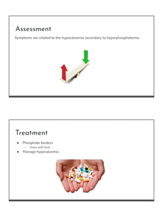 Assessment
Symptoms are related to the hypocalcemia secondary to hyperphosphatemia.
Treatment
● Phosphate binders
○ Given ...