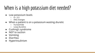 When is a high potassium diet needed?
● Low potassium levels
○ K < 3.5
○ EKG changes
● When a patient is on a potassium wa...